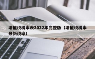 增值税税率表2022年完整版（增值税税率最新税率）