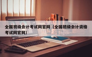 全国初级会计考试网官网（全国初级会计资格考试网官网）