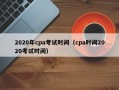 2020年cpa考试时间（cpa时间2020考试时间）