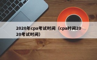 2020年cpa考试时间（cpa时间2020考试时间）