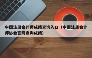 中国注册会计师成绩查询入口（中国注册会计师协会官网查询成绩）