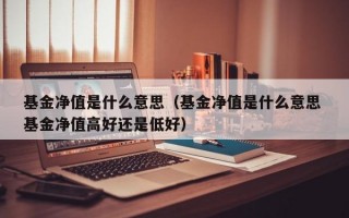 基金净值是什么意思（基金净值是什么意思 基金净值高好还是低好）