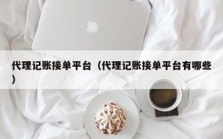 代理记账接单平台（代理记账接单平台有哪些）