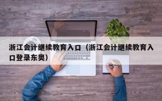 浙江会计继续教育入口（浙江会计继续教育入口登录东奥）