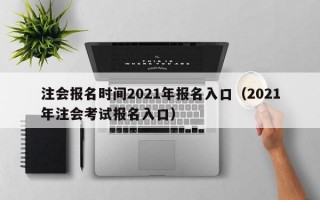 注会报名时间2021年报名入口（2021年注会考试报名入口）