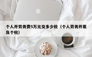 个人开劳务费5万元交多少税（个人劳务开票及个税）