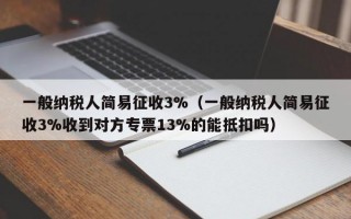 一般纳税人简易征收3%（一般纳税人简易征收3%收到对方专票13%的能抵扣吗）