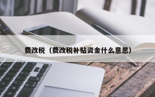 费改税（费改税补贴资金什么意思）