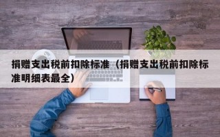 捐赠支出税前扣除标准（捐赠支出税前扣除标准明细表最全）