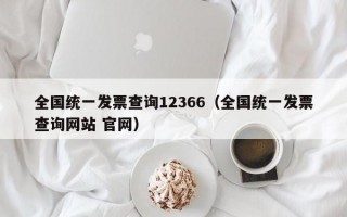 全国统一发票查询12366（全国统一发票查询网站 官网）