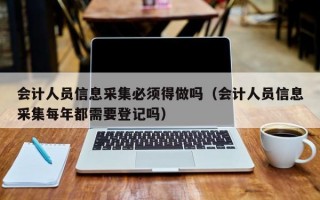 会计人员信息采集必须得做吗（会计人员信息采集每年都需要登记吗）