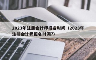 2023年注册会计师报名时间（2023年注册会计师报名时间?）