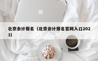 北京会计报名（北京会计报名官网入口2023）