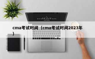 cma考试时间（cma考试时间2023年）