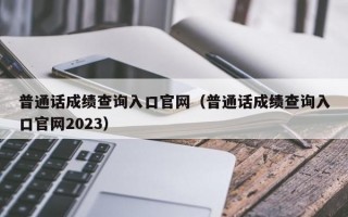 普通话成绩查询入口官网（普通话成绩查询入口官网2023）