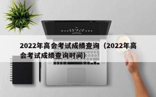 2022年高会考试成绩查询（2022年高会考试成绩查询时间）