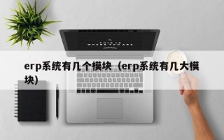 erp系统有几个模块（erp系统有几大模块）