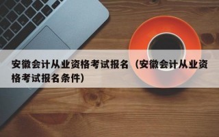 安徽会计从业资格考试报名（安徽会计从业资格考试报名条件）