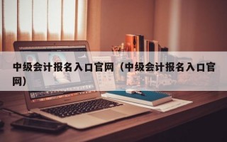 中级会计报名入口官网（中级会计报名入口官网）