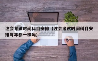 注会考试时间科目安排（注会考试时间科目安排每年都一样吗）