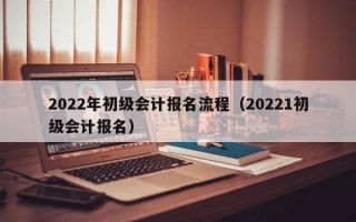 2022年初级会计报名流程（20221初级会计报名）