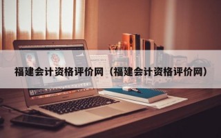 福建会计资格评价网（福建会计资格评价网）