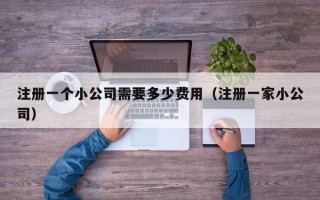 注册一个小公司需要多少费用（注册一家小公司）