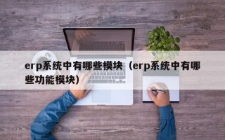 erp系统中有哪些模块（erp系统中有哪些功能模块）