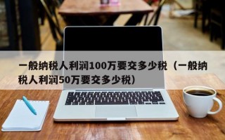 一般纳税人利润100万要交多少税（一般纳税人利润50万要交多少税）