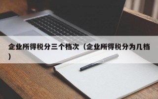 企业所得税分三个档次（企业所得税分为几档）