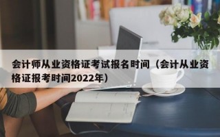 会计师从业资格证考试报名时间（会计从业资格证报考时间2022年）