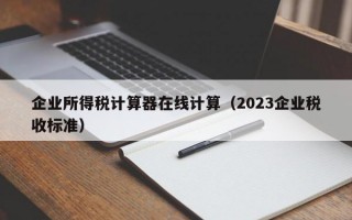 企业所得税计算器在线计算（2023企业税收标准）