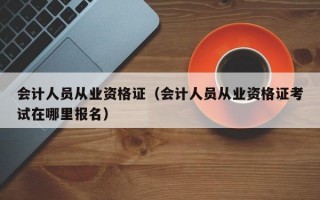 会计人员从业资格证（会计人员从业资格证考试在哪里报名）