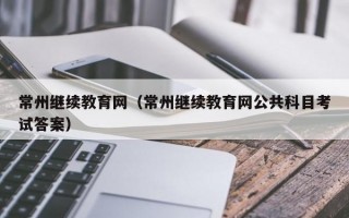 常州继续教育网（常州继续教育网公共科目考试答案）