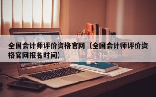 全国会计师评价资格官网（全国会计师评价资格官网报名时间）