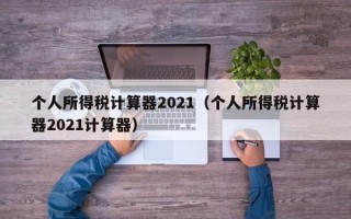 个人所得税计算器2021（个人所得税计算器2021计算器）