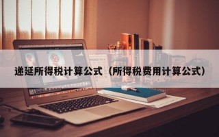 递延所得税计算公式（所得税费用计算公式）