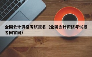 全国会计资格考试报名（全国会计资格考试报名网官网）