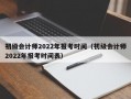 初级会计师2022年报考时间（初级会计师2022年报考时间表）