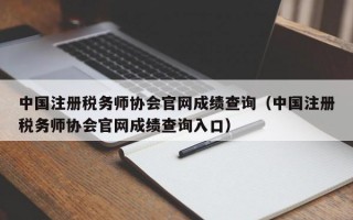 中国注册税务师协会官网成绩查询（中国注册税务师协会官网成绩查询入口）