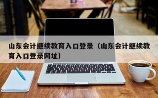 山东会计继续教育入口登录（山东会计继续教育入口登录网址）