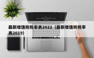 最新增值税税率表2022（最新增值税税率表2019）