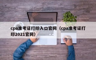 cpa准考证打印入口官网（cpa准考证打印2021官网）