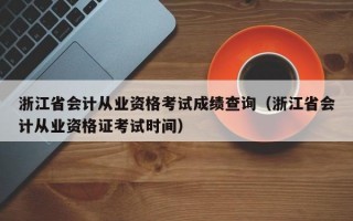 浙江省会计从业资格考试成绩查询（浙江省会计从业资格证考试时间）