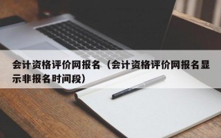 会计资格评价网报名（会计资格评价网报名显示非报名时间段）