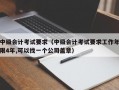 中级会计考试要求（中级会计考试要求工作年限4年,可以找一个公司盖章）