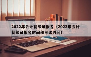 2022年会计初级证报名（2022年会计初级证报名时间和考试时间）