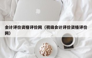 会计评价资格评价网（初级会计评价资格评价网）