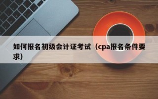 如何报名初级会计证考试（cpa报名条件要求）