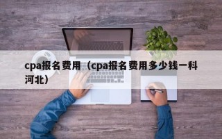 cpa报名费用（cpa报名费用多少钱一科河北）